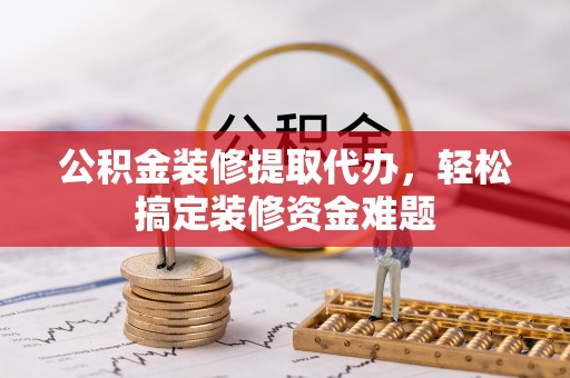 藤县公积金装修提取代办，轻松搞定装修资金难题