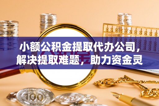 藤县小额公积金提取代办公司，解决提取难题，助力资金灵活使用