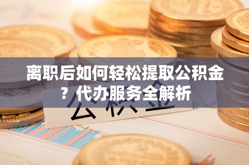 藤县离职后如何轻松提取公积金？代办服务全解析