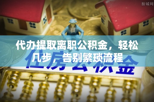 藤县代办提取离职公积金，轻松几步，告别繁琐流程