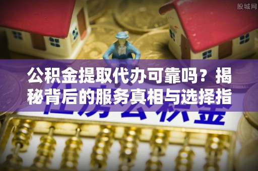 藤县公积金提取代办可靠吗？揭秘背后的服务真相与选择指南