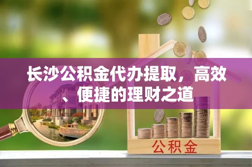 藤县长沙公积金代办提取，高效、便捷的理财之道