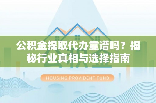 藤县公积金提取代办靠谱吗？揭秘行业真相与选择指南
