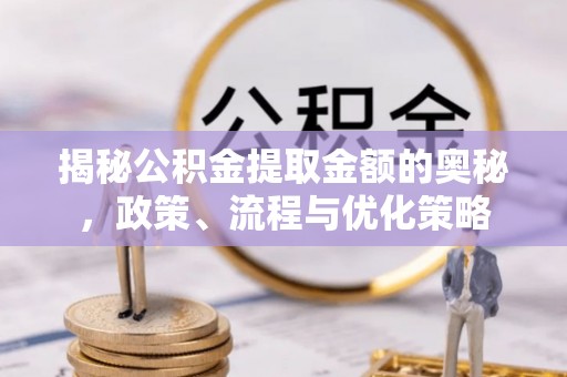 藤县揭秘公积金提取金额的奥秘，政策、流程与优化策略