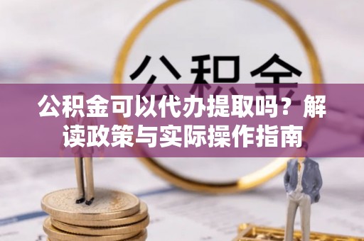藤县公积金可以代办提取吗？解读政策与实际操作指南
