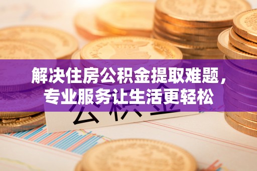 藤县解决住房公积金提取难题，专业服务让生活更轻松
