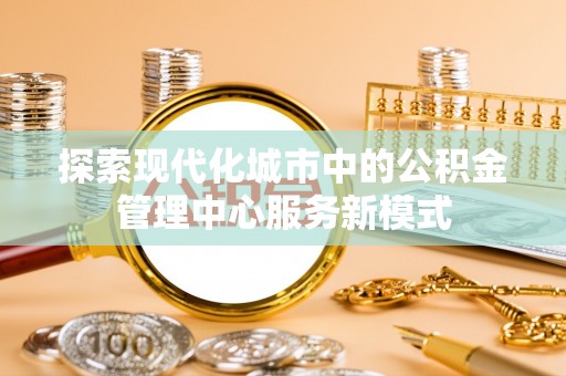 藤县探索现代化城市中的公积金管理中心服务新模式