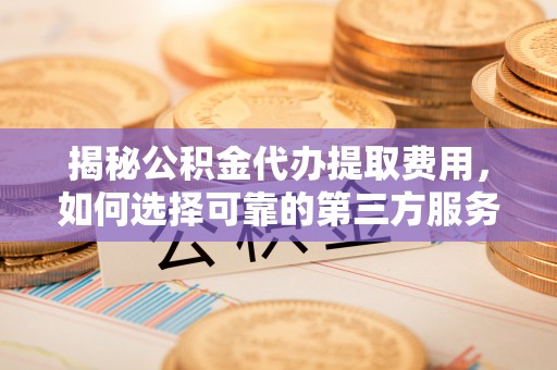藤县揭秘公积金代办提取费用，如何选择可靠的第三方服务