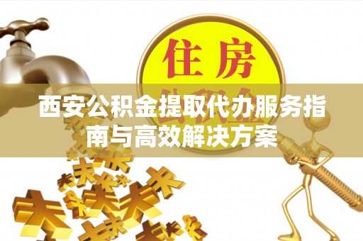 藤县西安公积金提取代办服务指南与高效解决方案