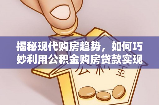 藤县揭秘现代购房趋势，如何巧妙利用公积金购房贷款实现置业梦想