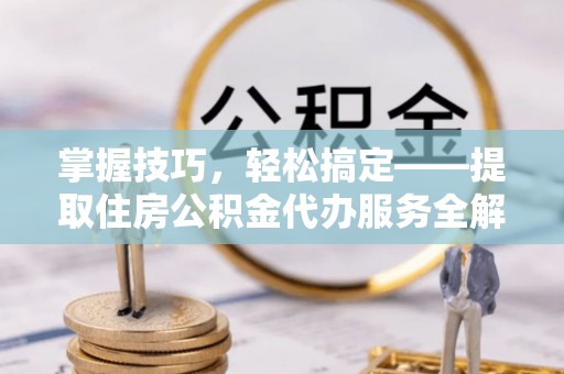 藤县掌握技巧，轻松搞定——提取住房公积金代办服务全解析
