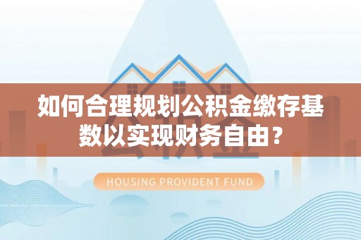 藤县如何合理规划公积金缴存基数以实现财务自由？