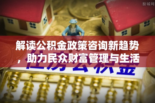 藤县解读公积金政策咨询新趋势，助力民众财富管理与生活规划