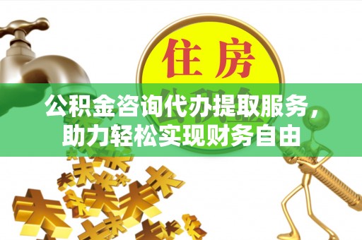 藤县公积金咨询代办提取服务，助力轻松实现财务自由