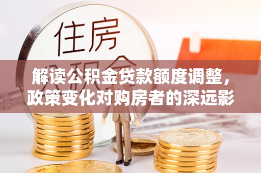 藤县解读公积金贷款额度调整，政策变化对购房者的深远影响