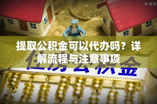 藤县提取公积金可以代办吗？详解流程与注意事项
