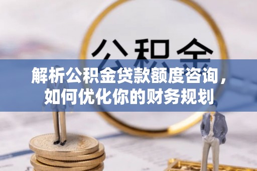 藤县解析公积金贷款额度咨询，如何优化你的财务规划