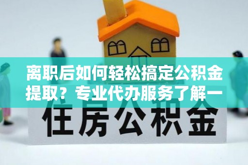 藤县离职后如何轻松搞定公积金提取？专业代办服务了解一下