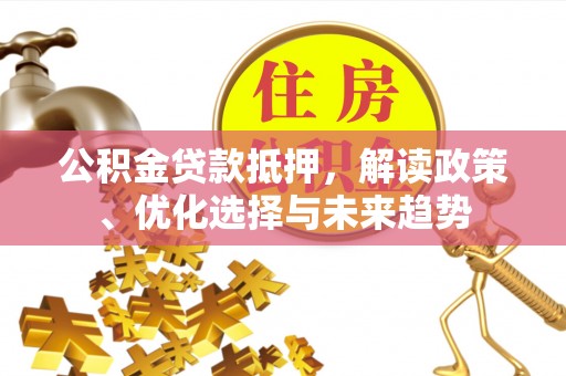 藤县公积金贷款抵押，解读政策、优化选择与未来趋势
