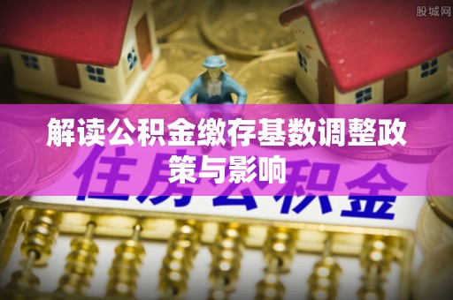 藤县解读公积金缴存基数调整政策与影响