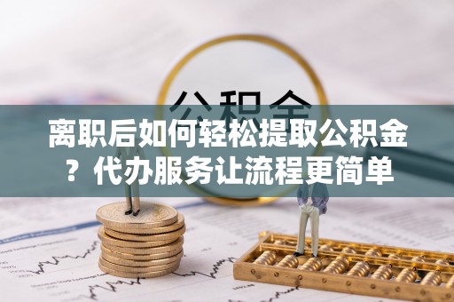 藤县离职后如何轻松提取公积金？代办服务让流程更简单