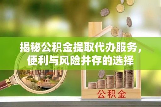 藤县揭秘公积金提取代办服务，便利与风险并存的选择