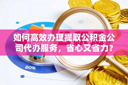 藤县如何高效办理提取公积金公司代办服务，省心又省力？
