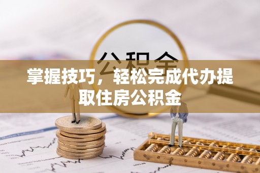 藤县掌握技巧，轻松完成代办提取住房公积金