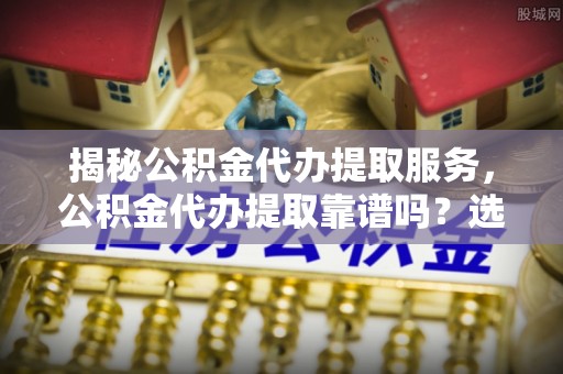 藤县揭秘公积金代办提取服务，公积金代办提取靠谱吗？选择需谨慎