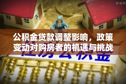藤县公积金贷款调整影响，政策变动对购房者的机遇与挑战