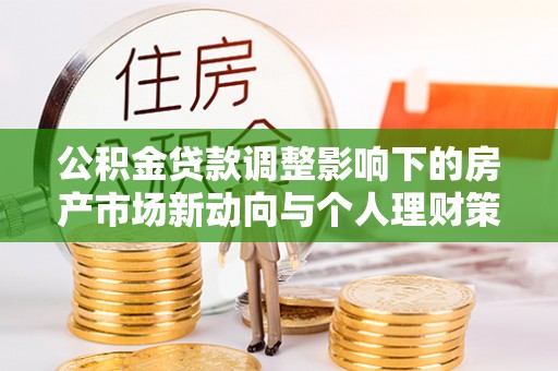 藤县公积金贷款调整影响下的房产市场新动向与个人理财策略