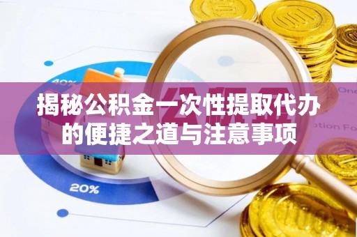 藤县揭秘公积金一次性提取代办的便捷之道与注意事项