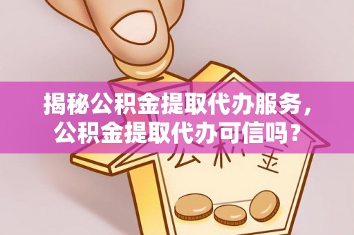 藤县揭秘公积金提取代办服务，公积金提取代办可信吗？