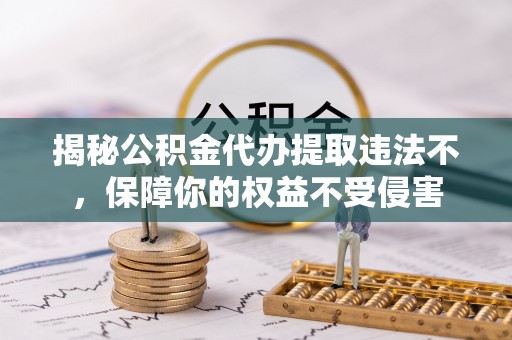 藤县揭秘公积金代办提取违法不，保障你的权益不受侵害