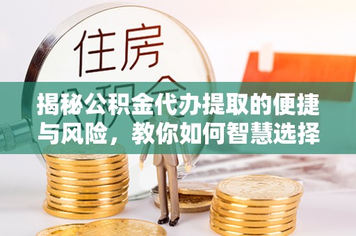 藤县揭秘公积金代办提取的便捷与风险，教你如何智慧选择