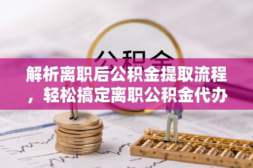 藤县解析离职后公积金提取流程，轻松搞定离职公积金代办提取手续