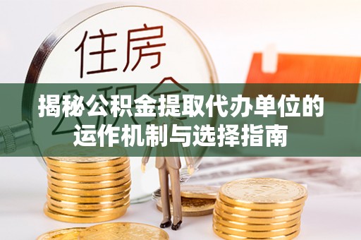 藤县揭秘公积金提取代办单位的运作机制与选择指南