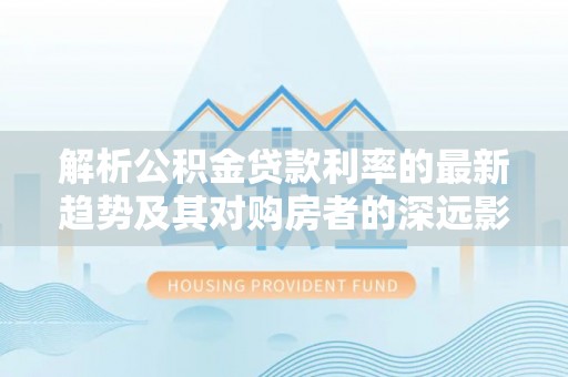 藤县解析公积金贷款利率的最新趋势及其对购房者的深远影响