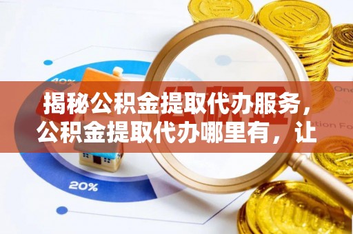 藤县揭秘公积金提取代办服务，公积金提取代办哪里有，让你省时省心的解决方案