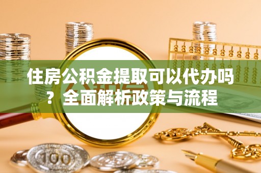 藤县住房公积金提取可以代办吗？全面解析政策与流程