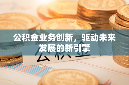 藤县公积金业务创新，驱动未来发展的新引擎