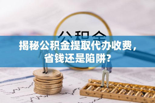 藤县揭秘公积金提取代办收费，省钱还是陷阱？