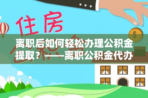 藤县离职后如何轻松办理公积金提取？——离职公积金代办提取服务详解