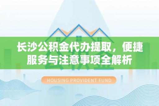 藤县长沙公积金代办提取，便捷服务与注意事项全解析