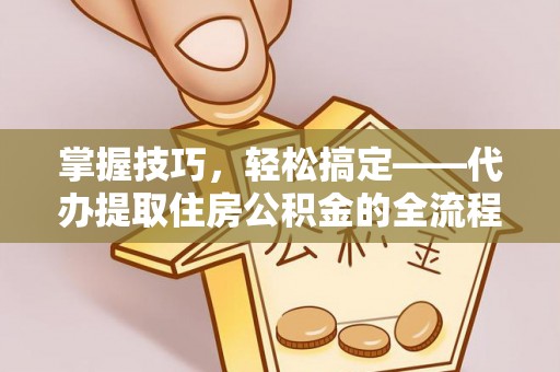 藤县掌握技巧，轻松搞定——代办提取住房公积金的全流程解析