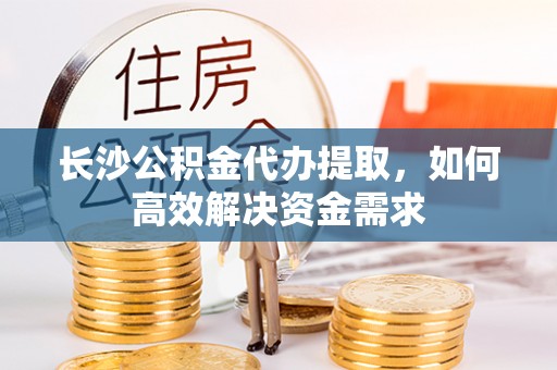 藤县长沙公积金代办提取，如何高效解决资金需求