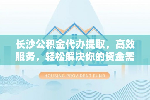 藤县长沙公积金代办提取，高效服务，轻松解决你的资金需求