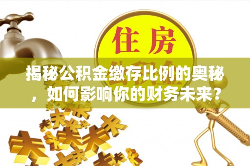 藤县揭秘公积金缴存比例的奥秘，如何影响你的财务未来？