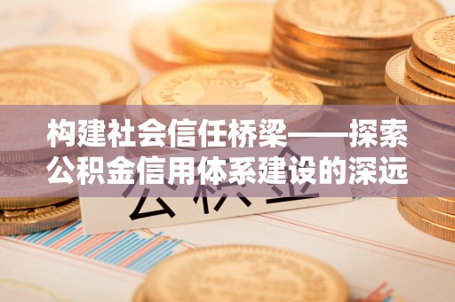 藤县构建社会信任桥梁——探索公积金信用体系建设的深远意义