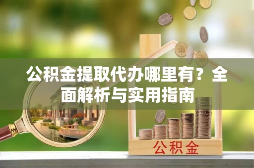 藤县公积金提取代办哪里有？全面解析与实用指南